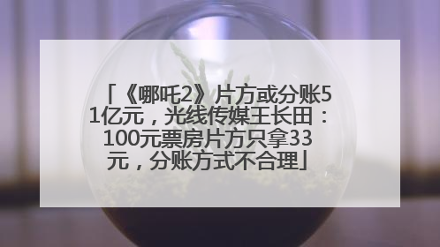 《哪吒2》片方或分账51亿元，光线传媒王长田：100元票房片方只拿33元，分账方式不合理