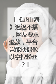 《赴山海》迟迟不播，网友要求退款，平台岂能挟偶像以拿捏粉丝？