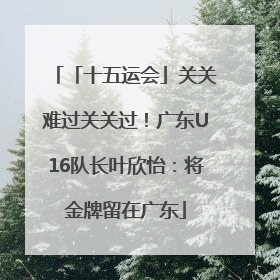 「十五运会」关关难过关关过！广东U16队长叶欣怡：将金牌留在广东
