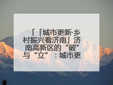 「城市更新·乡村振兴看济南」济南高新区的“破”与“立”：城市更新的空间密码与品质进阶