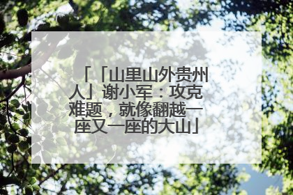 「山里山外贵州人」谢小军：攻克难题，就像翻越一座又一座的大山