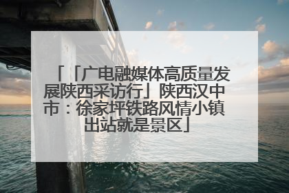 「广电融媒体高质量发展陕西采访行」陕西汉中市：徐家坪铁路风情小镇 出站就是景区