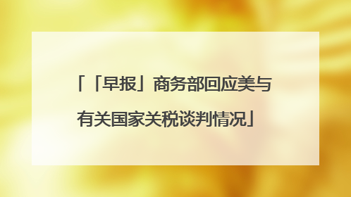 「早报」商务部回应美与有关国家关税谈判情况