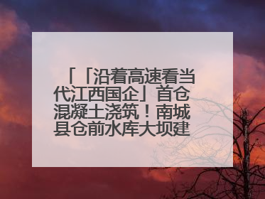 「沿着高速看当代江西国企」首仓混凝土浇筑！南城县仓前水库大坝建设开启新征程