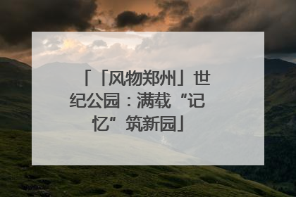 「风物郑州」世纪公园：满载“记忆”筑新园