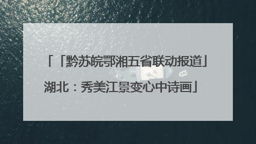 「黔苏皖鄂湘五省联动报道」湖北：秀美江景变心中诗画