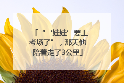 “‘娃娃’要上考场了”，那天他陪着走了3公里