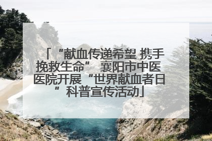 “献血传递希望 携手挽救生命” 襄阳市中医医院开展“世界献血者日”科普宣传活动