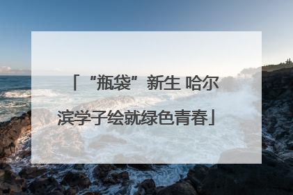 “瓶袋”新生 哈尔滨学子绘就绿色青春
