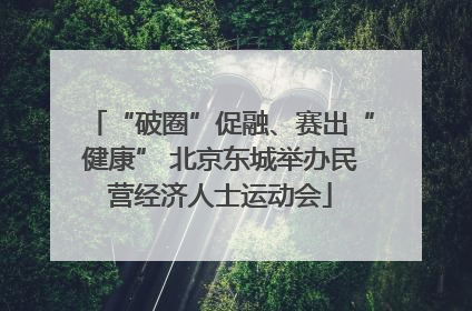 “破圈”促融、赛出“健康” 北京东城举办民营经济人士运动会