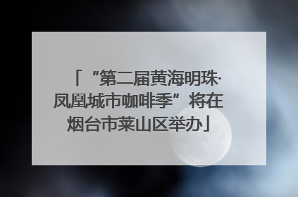 “第二届黄海明珠·凤凰城市咖啡季”将在烟台市莱山区举办