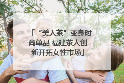 “美人茶”变身时尚单品 福建茶人创新开拓女性市场