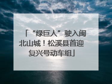 “绿巨人”驶入闽北山城！松溪县首迎复兴号动车组