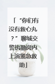 “你们有没有救心丸？”聊城交警执勤岗内上演紧急救助