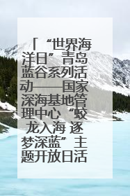 “世界海洋日”青岛蓝谷系列活动——国家深海基地管理中心“蛟龙入海 逐梦深蓝”主题开放日活动成功举办
