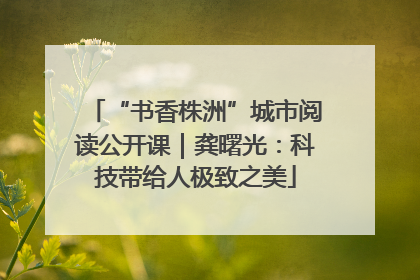 “书香株洲”城市阅读公开课｜龚曙光：科技带给人极致之美