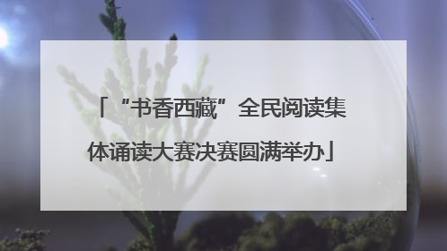 “书香西藏”全民阅读集体诵读大赛决赛圆满举办