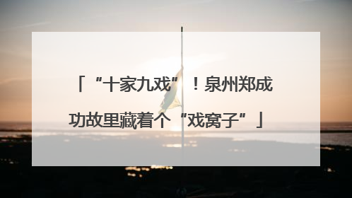 “十家九戏”！泉州郑成功故里藏着个“戏窝子”