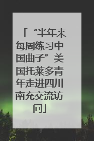 “半年来每周练习中国曲子”美国托莱多青年走进四川南充交流访问