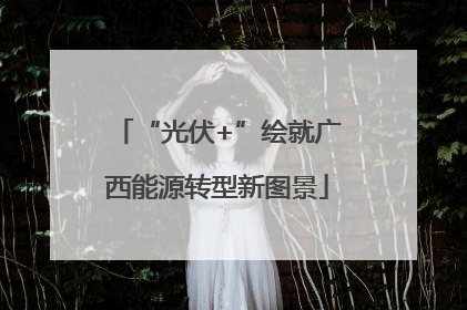 “光伏+”绘就广西能源转型新图景