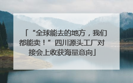 “全球能去的地方，我们都能卖！”四川源头工厂对接会上收获海量意向