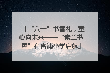 “六一”书香礼，童心向未来——“素兰书屋”在含浦小学启航