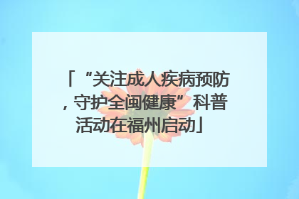 “关注成人疾病预防，守护全闽健康”科普活动在福州启动