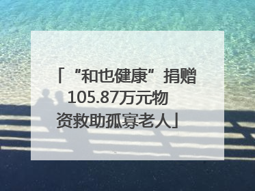 “和也健康”捐赠105.87万元物资救助孤寡老人