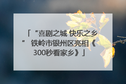 “喜剧之城 快乐之乡” 铁岭市银州区亮相《300秒看家乡》