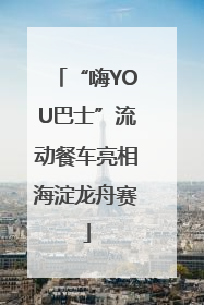 “嗨YOU巴士”流动餐车亮相海淀龙舟赛