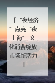 “夜经济”点亮“夜上海” 文化消费绽放市场新活力