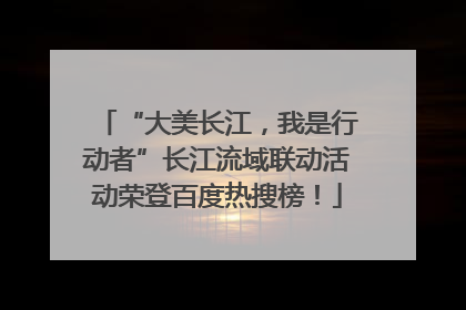 “大美长江，我是行动者”长江流域联动活动荣登百度热搜榜！