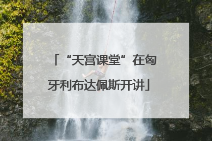 “天宫课堂”在匈牙利布达佩斯开讲