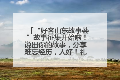 “好客山东故事荟”故事征集开始啦！说出你的故事，分享难忘经历，人好！礼品多！速来！