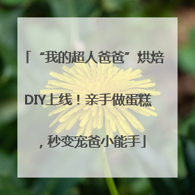 “我的超人爸爸”烘焙DIY上线！亲手做蛋糕，秒变宠爸小能手