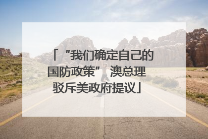 “我们确定自己的国防政策” 澳总理驳斥美政府提议
