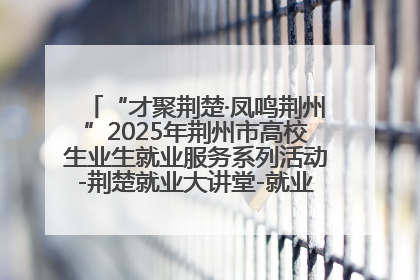 “才聚荆楚·凤鸣荆州”2025年荆州市高校生业生就业服务系列活动-荆楚就业大讲堂-就业嘉年华活动举行