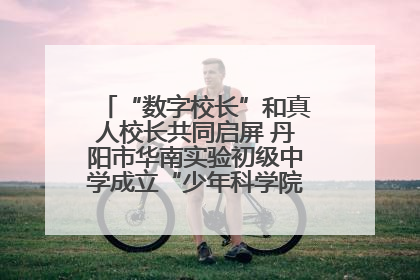 “数字校长”和真人校长共同启屏 丹阳市华南实验初级中学成立“少年科学院”共筑科技创新梦