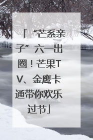 “芒系亲子”六一出圈！芒果TV、金鹰卡通带你欢乐过节