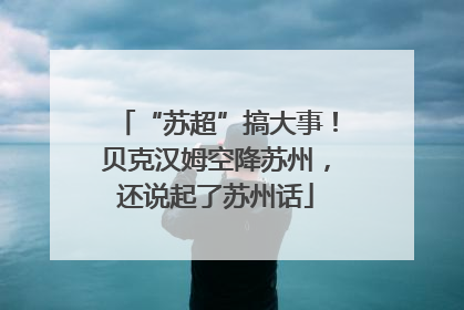 “苏超”搞大事！贝克汉姆空降苏州，还说起了苏州话