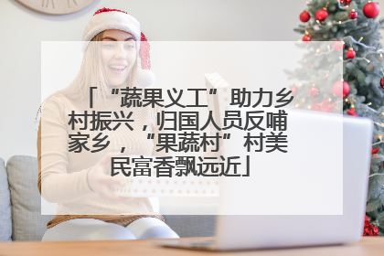 “蔬果义工”助力乡村振兴，归国人员反哺家乡，“果蔬村”村美民富香飘远近