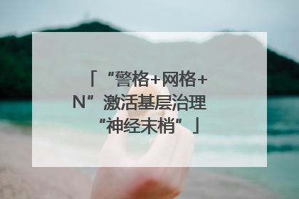 “警格+网格+N”激活基层治理“神经末梢”