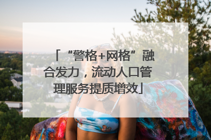 “警格+网格”融合发力，流动人口管理服务提质增效