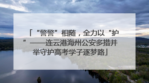 “警警”相随，全力以“护”——连云港海州公安多措并举守护高考学子逐梦路