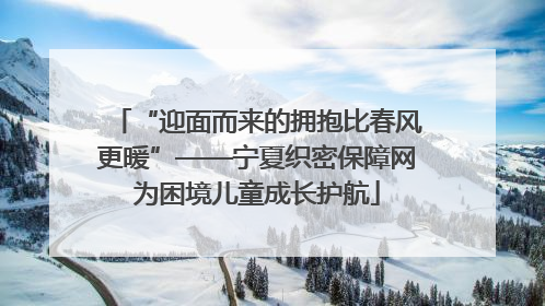 “迎面而来的拥抱比春风更暖”——宁夏织密保障网为困境儿童成长护航