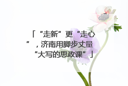 “走新”更“走心”，济南用脚步丈量“大写的思政课”
