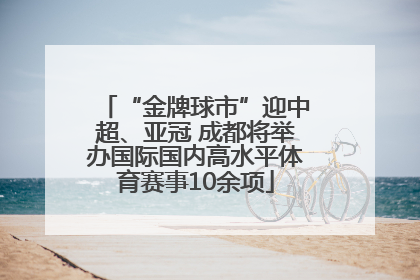 “金牌球市”迎中超、亚冠 成都将举办国际国内高水平体育赛事10余项