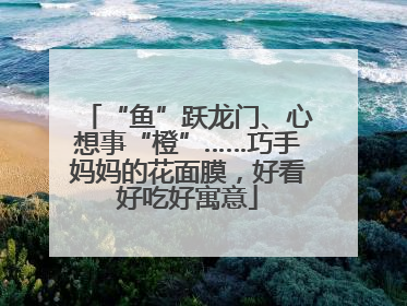 “鱼”跃龙门、心想事“橙”……巧手妈妈的花面膜，好看好吃好寓意