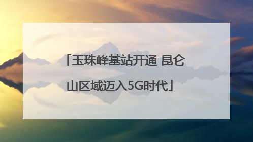 玉珠峰基站开通 昆仑山区域迈入5G时代
