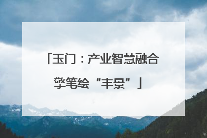 玉门：产业智慧融合 擎笔绘“丰景”